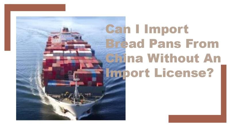 can i import bread pans from china without an import license 2